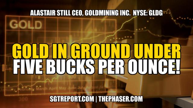 GOLD IN GROUND UNDER  BUCKS PER OUNCE! — Alastair Still – SGT Report